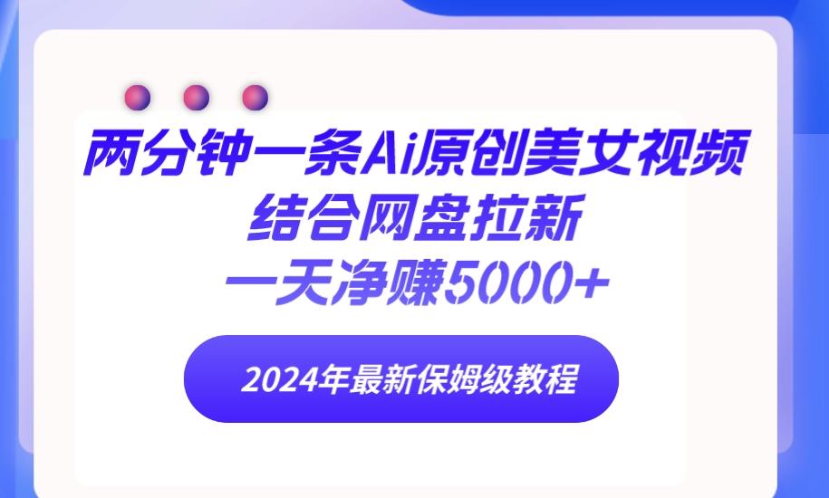 (9484期)两分钟一条Ai原创美女视频结合网盘拉新，一天净赚5000+ 24年最新保姆级教程-指尖网