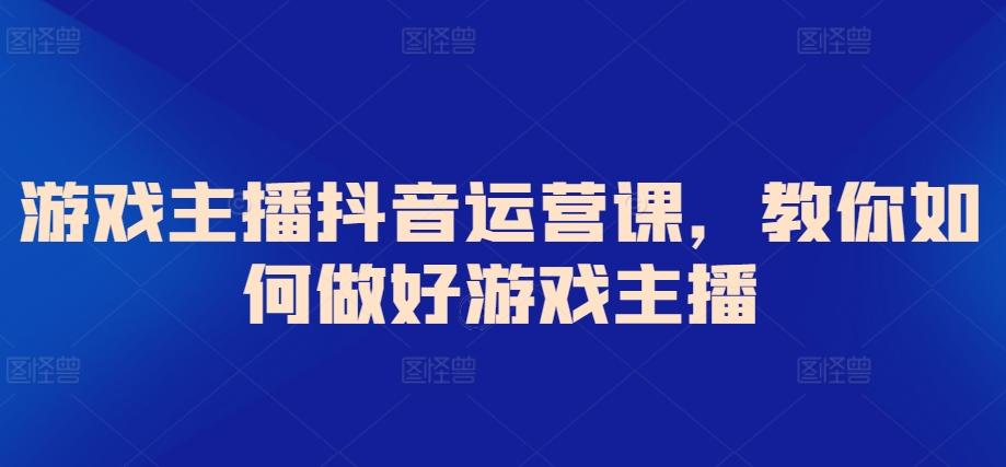 游戏主播抖音运营课，教你如何做好游戏主播-指尖网