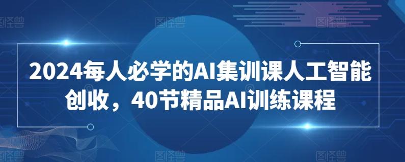 2024每人必学的AI集训课人工智能创收，40节精品AI训练课程-指尖网