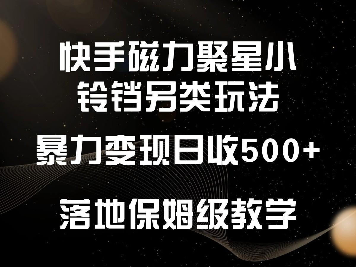 快手磁力聚星小铃铛另类玩法，暴力变现日入500+，小白轻松上手，落地保姆级教学-指尖网