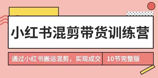 小红书混剪带货训练营，通过小红书搬运混剪实现成交(完结)-指尖网