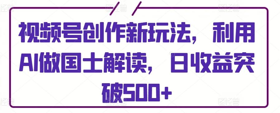 视频号创作新玩法，利用AI做国士解读，日收益突破500+【揭秘】-指尖网