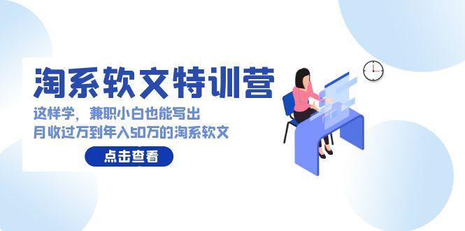 (9588期)淘系软文特训营：这样学，兼职小白也能写出月收过万到年入50万的淘系软文-指尖网