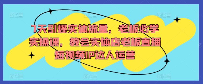 7天引爆实体流量，老板必学实操课，教会实体店老板直播短视频IP达人运营-指尖网