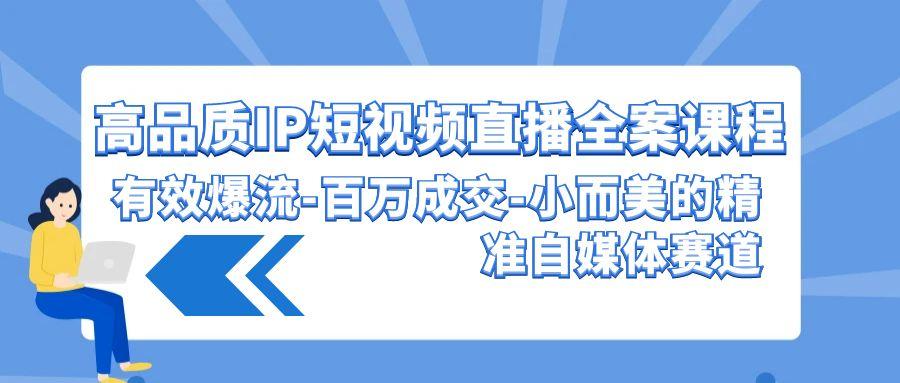 (9591期)高品质 IP短视频直播-全案课程，有效爆流-百万成交-小而美的精准自媒体赛道-指尖网