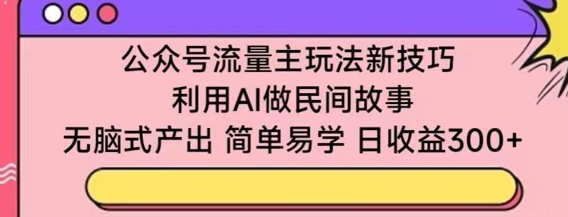 公众号流量主玩法新技巧，利用AI做民间故事 ，无脑式产出，简单易学，日收益300+【揭秘】-指尖网