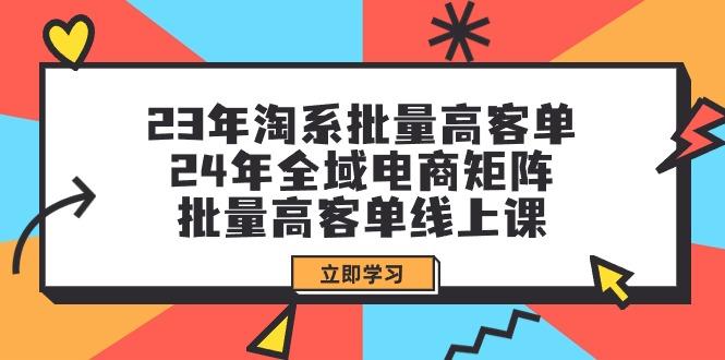 (9636期)23年淘系批量高客单+24年全域电商矩阵，批量高客单线上课(109节课)-指尖网