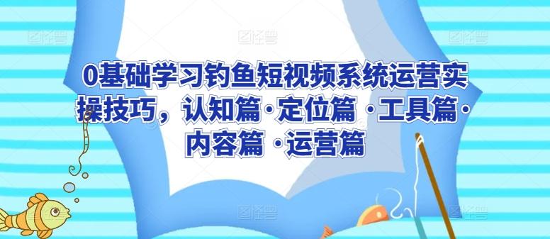 0基础学习钓鱼短视频系统运营实操技巧，认知篇·定位篇 ·工具篇·内容篇 ·运营篇-指尖网