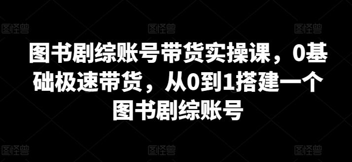 图书剧综账号带货实操课，0基础极速带货，从0到1搭建一个图书剧综账号-指尖网