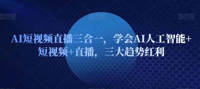 AI短视频直播三合一，学会AI人工智能+短视频+直播，三大趋势红利-指尖网