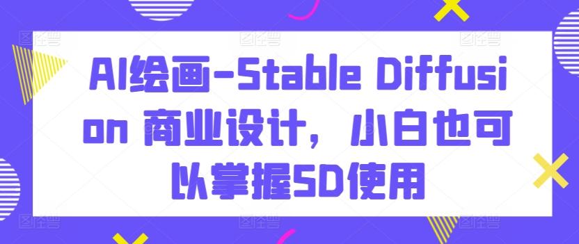 AI绘画-Stable Diffusion 商业设计，小白也可以掌握SD使用-指尖网