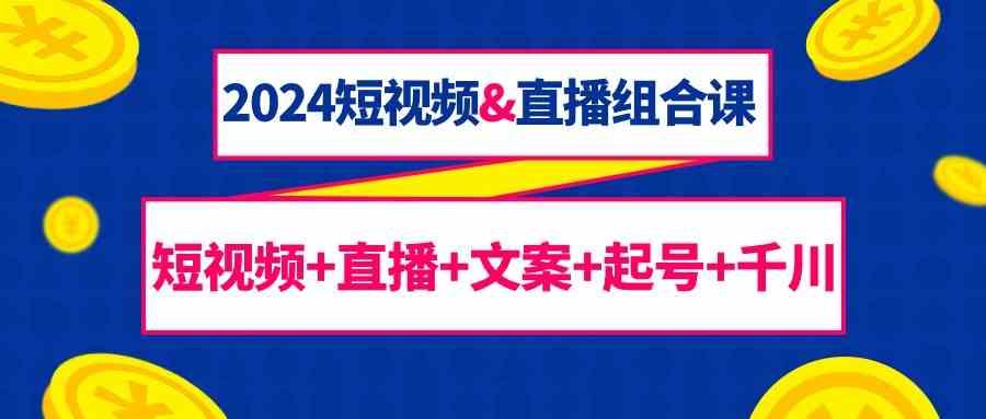 2024短视频&直播组合课：短视频+直播+文案+起号+千川(67节课)-指尖网