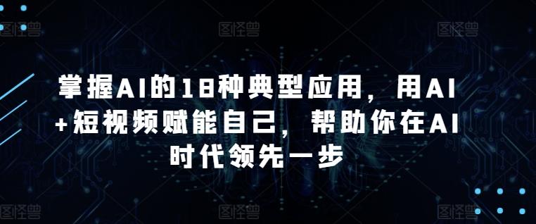 掌握AI的18种典型应用，用AI+短视频赋能自己，帮助你在AI时代领先一步-指尖网