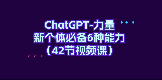 (9684期)ChatGPT-力量 新个体必备6种能力(42节视频课)-指尖网