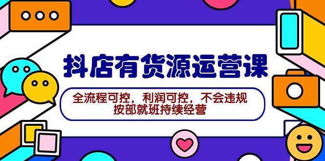 (9702期)2024抖店有货源运营课：全流程可控，利润可控，不会违规，按部就班持续经营-指尖网