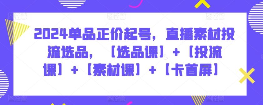 2024单品正价起号，直播素材投流选品，【选品课】+【投流课】+【素材课】+【卡首屏】-指尖网