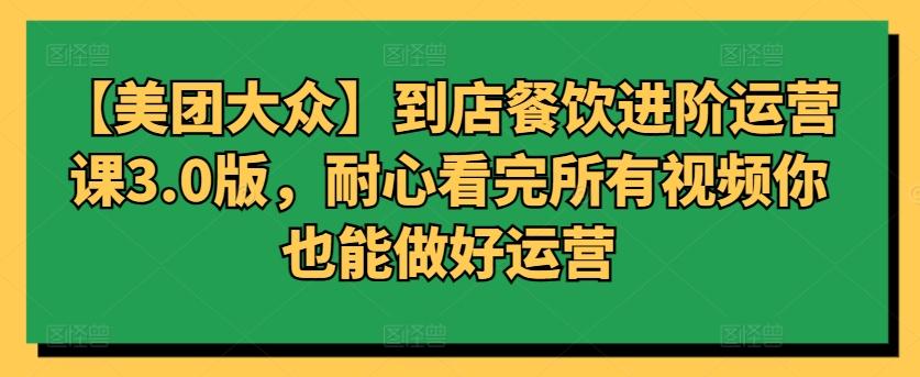 【美团大众】到店餐饮进阶运营课3.0版，耐心看完所有视频你也能做好运营-指尖网