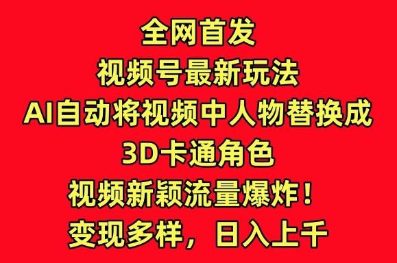 全网首发视频号最新玩法，AI自动将视频中人物替换成3D卡通角色，视频新颖流量爆炸【揭秘】-指尖网