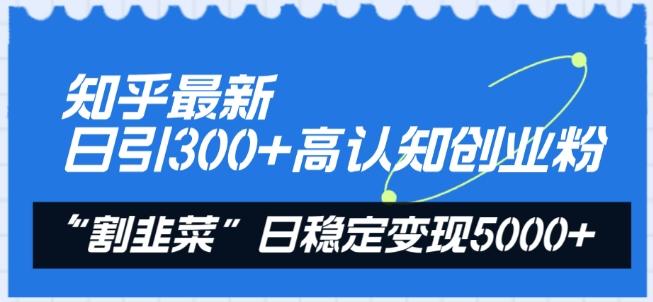 知乎最新日引300+高认知创业粉，“割韭菜”日稳定变现5000+【揭秘】-指尖网