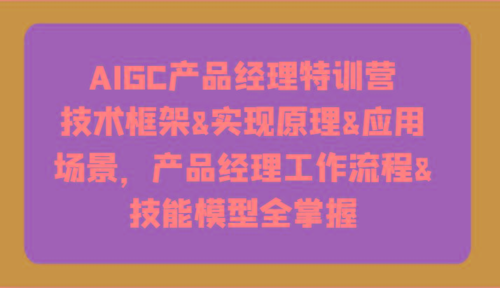 AIGC产品经理特训营-技术框架、实现原理、应用场景、工作流程、技能模型全掌握！-指尖网