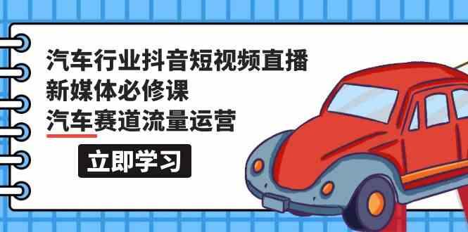 汽车行业抖音短视频直播新媒体必修课，汽车赛道流量运营(118节课)-指尖网