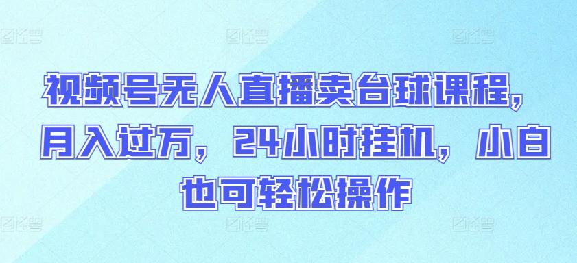 视频号无人直播卖台球课程，月入过万，24小时挂机，小白也可轻松操作【揭秘】-指尖网