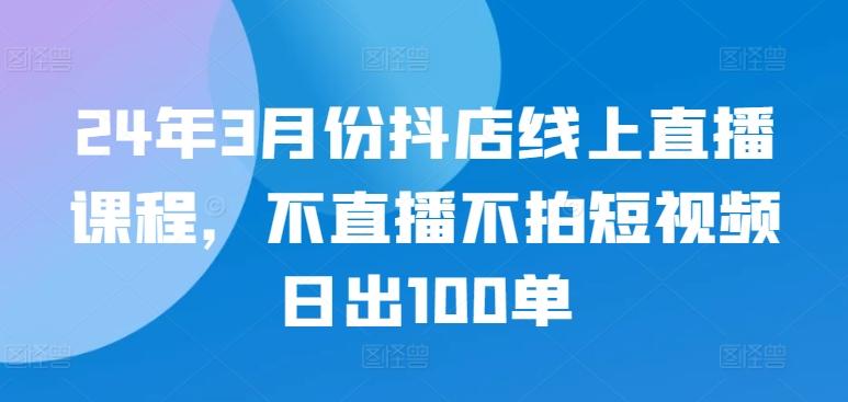 24年3月份抖店线上直播课程，不直播不拍短视频日出100单-指尖网