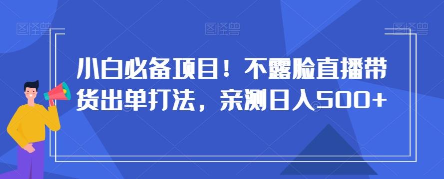 小白必备项目！不露脸直播带货出单打法，亲测日入500+【揭秘】-指尖网