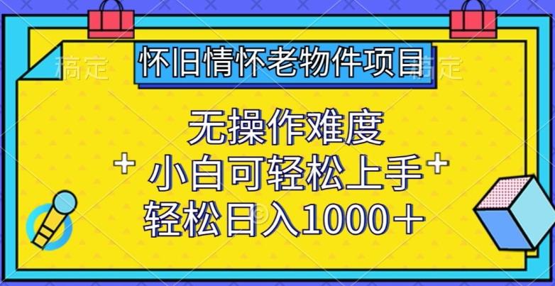 怀旧情怀老物件项目，无操作难度，小白可轻松上手，轻松日入1000+【揭秘】-指尖网