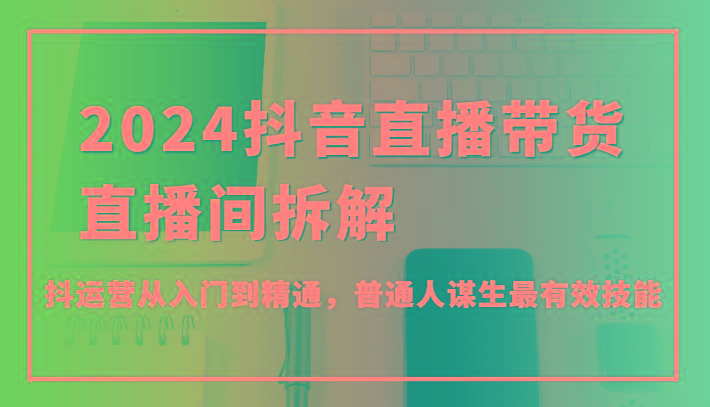 2024抖音直播带货直播间拆解，抖运营从入门到精通，普通人谋生最有效技能-指尖网