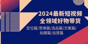 (9818期)2024最新短视频全领域好物带货 定位篇/思维篇/选品篇/文案篇/拍摄篇/运营篇-指尖网