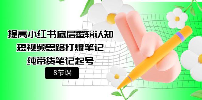 (9840期)提高小红书底层逻辑认知+短视频思路打爆笔记+纯带货笔记起号(8节课)-指尖网