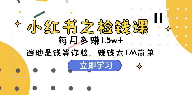 (9890期)小红书之检钱课：从0开始实测每月多赚1.5w起步，赚钱真的太简单了(98节)-指尖网