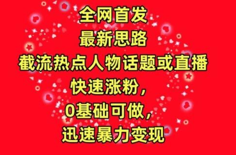 全网首发，截流热点人物话题或直播，快速涨粉，0基础可做，迅速暴力变现【揭秘】-指尖网