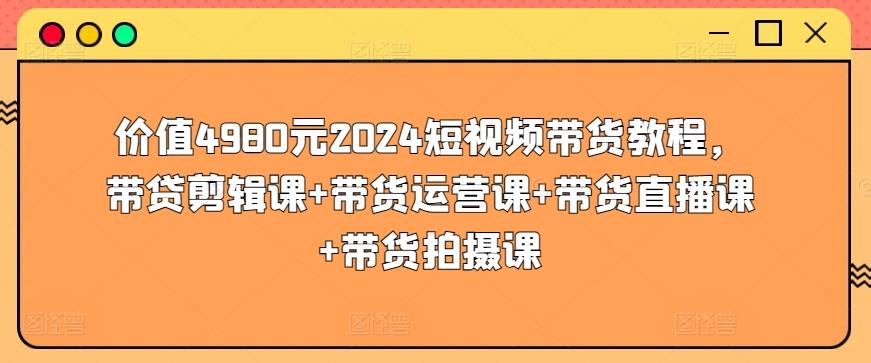 价值4980元2024短视频带货教程，带贷剪辑课+带货运营课+带货直播课+带货拍摄课-指尖网