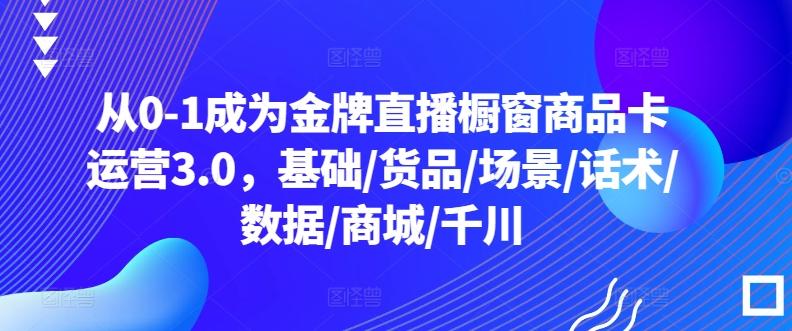 从0-1成为金牌直播橱窗商品卡运营3.0，基础/货品/场景/话术/数据/商城/千川-指尖网