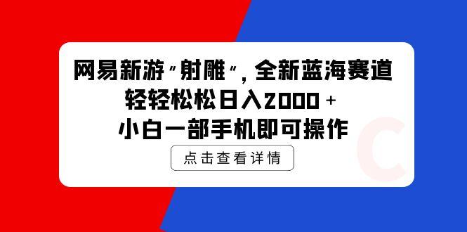 (9936期)网易新游 射雕 全新蓝海赛道，轻松日入2000＋小白一部手机即可操作-指尖网