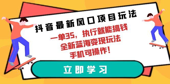 (9948期)抖音最新风口项目玩法，一单35，执行就能搞钱 全新蓝海变现玩法 手机可操作-指尖网