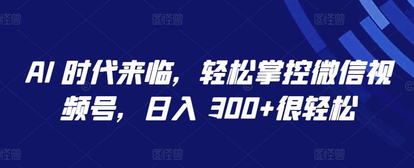 AI 时代来临，轻松掌控微信视频号，日入 300+很轻松【揭秘】-指尖网