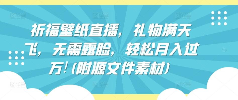 祈福壁纸直播，礼物满天飞，无需露脸，轻松月入过万!(附源文件素材)【揭秘】-指尖网