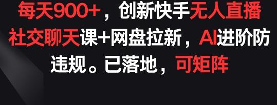 每天900+，创新快手无人直播社交聊天课+网盘拉新，AI进阶防违规 已落地 可矩阵【揭秘】-指尖网