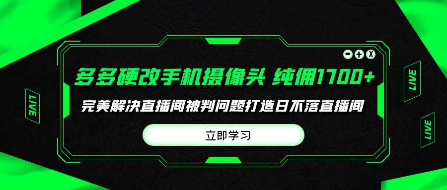 (9987期)多多硬改手机摄像头，单场带货纯佣1700+完美解决直播间被判问题，打造日...-指尖网