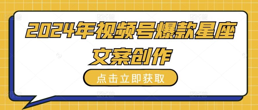 2024年视频号爆款星座文案创作教程【揭秘】-指尖网