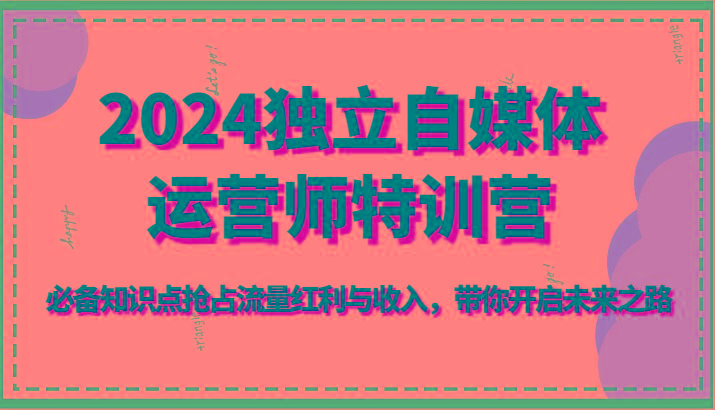 2024独立自媒体运营师特训营-必备知识点抢占流量红利与收入，带你开启未来之路-指尖网