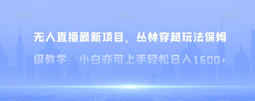 无人直播最新项目，丛林穿越玩法保姆级教学，小白亦可上手轻松日入1600+【揭秘】-指尖网