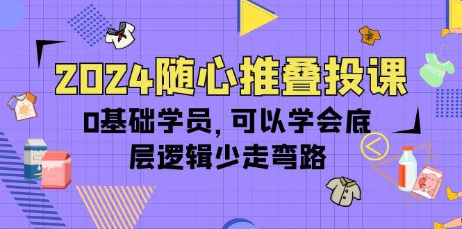 (10017期)2024随心推叠投课，0基础学员，可以学会底层逻辑少走弯路(14节)-指尖网