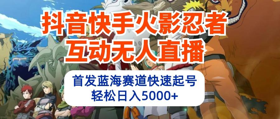 (10026期)抖音快手火影忍者互动无人直播 蓝海赛道快速起号 日入5000+教程+软件+素材-指尖网