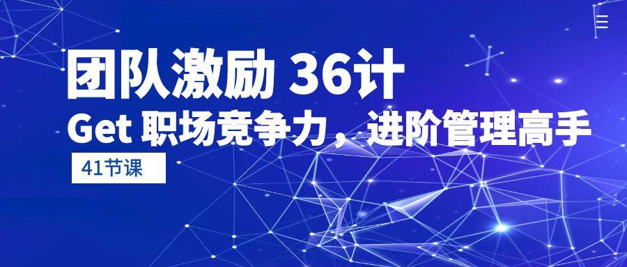 (10033期)团队激励 36计-Get 职场竞争力，进阶管理高手(41节课)-指尖网