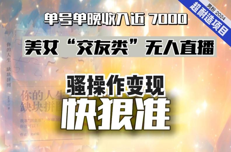 美女“交友类”无人直播，变现快、狠、准，单号单晚收入近7000。2024，超耐造“男粉”变现项目-指尖网