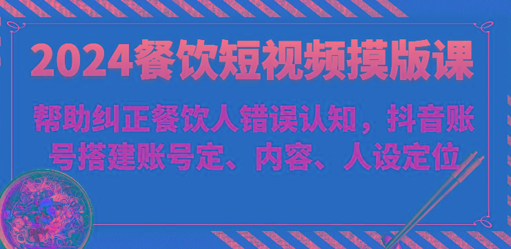 2024餐饮短视频摸版课-帮助纠正餐饮人错误认知，抖音账号搭建账号定、内容、人设定位-指尖网